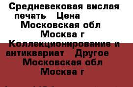 Средневековая вислая печать › Цена ­ 2 000 - Московская обл., Москва г. Коллекционирование и антиквариат » Другое   . Московская обл.,Москва г.